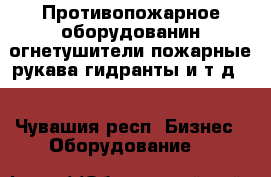 Противопожарное оборудованин(огнетушители,пожарные рукава,гидранты и т.д.) - Чувашия респ. Бизнес » Оборудование   